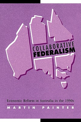 Collaborative Federalism: Economic Reform in Australia in the 1990s (Reshaping Australian Institutions) [Paperback] Painter, Martin