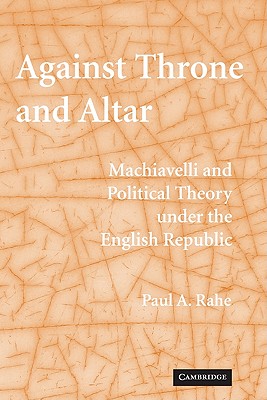 AGAINST THRONE AND ALTAR MACHIAVELLI AND POLITICAL THEORY UNDER THE ENGLISH REPUBLIC