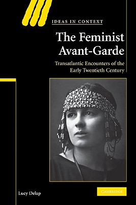 The Feminist Avant-Garde: Transatlantic Encounters of the Early Twentieth Century (Ideas in Context, Series Number 84)