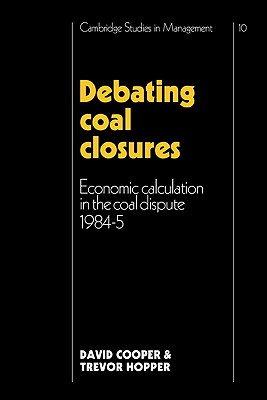 Debating Coal Closures: Economic Calculation in the Coal Dispute 1984-5 (Cambridge Studies in Management)