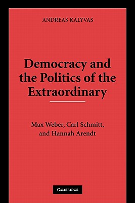 Democracy and the Politics of the Extraordinary: Max Weber, Carl Schmitt, and Hannah Arendt