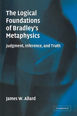 The Logical Foundations of Bradley's Metaphysics: Judgment, Inference, and Truth [Paperback] Allard, James W.