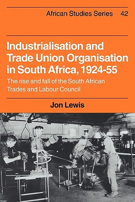 Industrialisation and Trade Union Organization in South Africa 1924-1955 : The Rise and Fall of the South African Trades and Labour Council