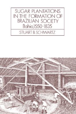 Sugar Plantations in the Formation of Brazilian Society: Bahia, 15501835 (Cambridge Latin American Studies)