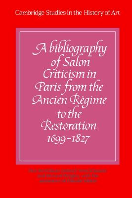 A Bibliography of Salon Criticism in Paris from the Ancien R gime to the Restoration, 1699-1827: Volume 1 (Cambridge Studies in the History of Art)