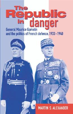 The Republic in Danger: General Maurice Gamelin and the Politics of French Defence, 1933-1940
