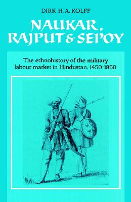 Naukar, Rajput, and Sepoy: The Ethnohistory of the Military Labour Market in Hindustan, 1450-1850 (University of Cambridge Oriental Publications) . Oriental Publications, Series Number 43)