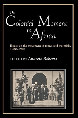 The Colonial Moment in Africa: Essays on the Movement of Minds and Materials, 1900-1940