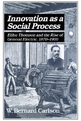 Innovation as a Social Process: Elihu Thomson and the Rise of General Electric (Studies in Economic History and Policy: USA in the Twentieth Century)