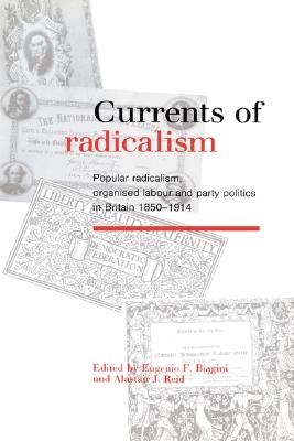 Currents of Radicalism: Popular Radicalism, Organised Labour and Party Politics in Britain, 1850-1914 Image for Currents of Radicalism: Popular Radicalism, Organised Labour and Party Politics in Britain, 1850-1914