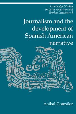 Journalism and the Development of Spanish American Narrative (Cambridge Studies in Latin American and Iberian Literature, Series Number 8)