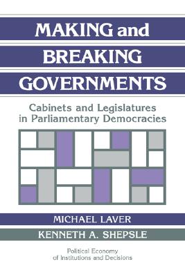 Making and Breaking Governments: Cabinets and Legislatures in Parliamentary Democracies (Political Economy of Institutions and Decisions)