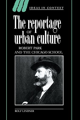 The Reportage of Urban Culture: Robert Park and the Chicago School (Ideas in Context, Series Number 43)