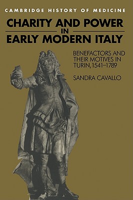 Charity and Power in Early Modern Italy: Benefactors and their Motives in Turin, 1541-1789 (Cambridge Studies in the History of Medicine)