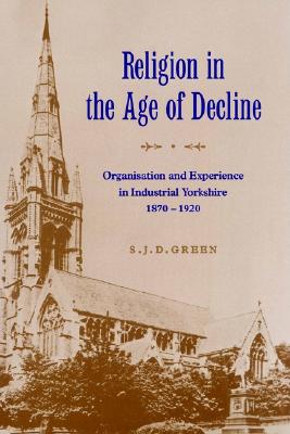 Religion in the Age of Decline: Organisation and Experience in Industrial Yorkshire, 1870-1920