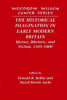 The Historical Imagination in Early Modern Britain: History, Rhetoric, and Fiction, 1500-1800 (Woodrow Wilson Center Press)