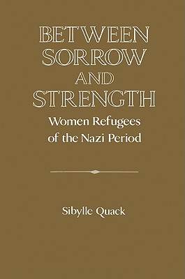 Between Sorrow and Strength: Women Refugees of the Nazi Period (Publications of the German Historical Institute)