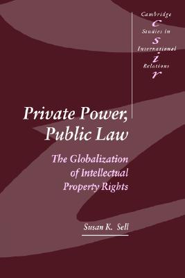 Private Power, Public Law: The Globalization of Intellectual Property Rights (Cambridge Studies in International Relations, Series Number 88)