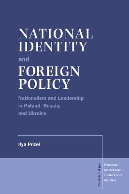 National Identity and Foreign Policy: Nationalism and Leadership in Poland, Russia and Ukraine (Cambridge Russian, Soviet and Post-Soviet Studies, Series Number 103)