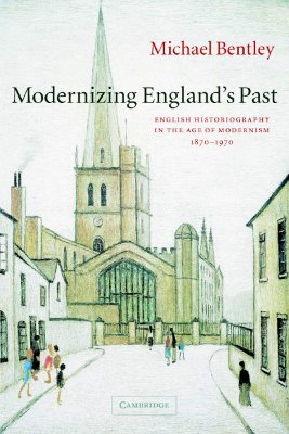 Modernizing England's Past: English Historiography in the Age of Modernism, 18701970 (The Wiles Lectures)