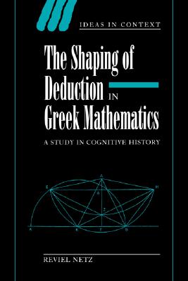 The Shaping of Deduction in Greek Mathematics: A Study in Cognitive History (Ideas in Context, Series Number 51)
