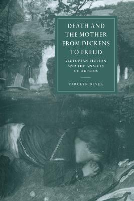 Death and the Mother from Dickens to Freud: Victorian Fiction and the Anxiety of Origins (Cambridge Studies in Nineteenth-Century Literature and Culture, Series Number 17)
