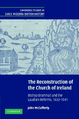 The Reconstruction of the Church of Ireland: Bishop Bramhall and the Laudian Reforms, 1633-1641 (Cambridge Studies in Early Modern British History) [Hardcover] McCafferty, John