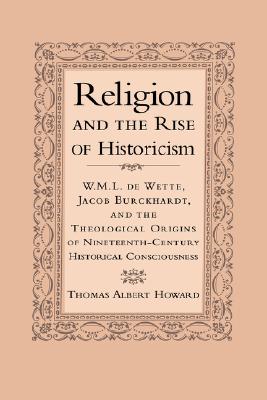 Religion and the Rise of Historicism: W. M. L. de Wette, Jacob Burckhardt, and the Theological Origins of Nineteenth-Century Historical Consciousness