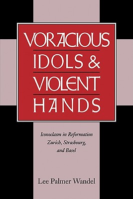 Voracious Idols and Violent Hands: Iconoclasm in Reformation Zurich, Strasbourg, and Basel