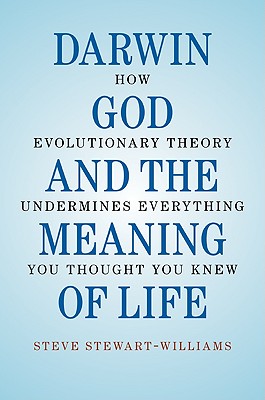 Darwin, God and the Meaning of Life: How Evolutionary Theory Undermines Everything You Thought You Knew