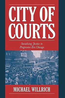 City of Courts: Socializing Justice in Progressive Era Chicago (Cambridge Historical Studies in American Law and Society)