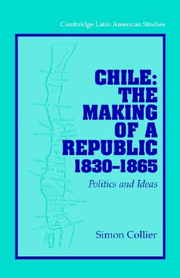 Chile: The Making of a Republic, 1830-1865: Politics and Ideas (Cambridge Latin American Studies, Series Number 89)