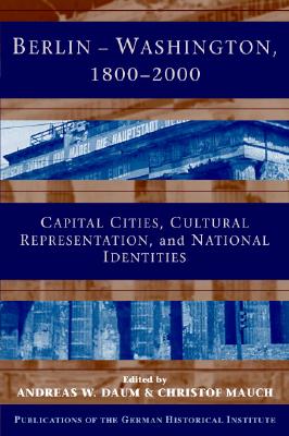 Berlin - Washington, 1800-2000: Capital Cities, Cultural Representation, and National Identities (Publications of the German Historical Institute)