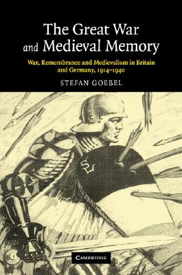 The Great War and Medieval Memory: War, Remembrance and Medievalism in Britain and Germany, 1914-1940 (Studies in the Social and Cultural History of Modern Warfare, Series Number 23)