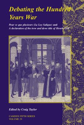 Debating the Hundred Years War: Volume 29 : Pour ce que plusieurs (La Loy Salicque) And a declaration of the trew and dewe title of Henry VIII (Camden Fifth Series, Series Number 29)