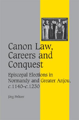 Canon Law, Careers and Conquest: Episcopal Elections in Normandy and Greater Anjou, c.1140c.1230 (Cambridge Studies in Medieval Life and Thought: Fourth Series, Series Number 71) [Hardcover] Peltzer, Jrg