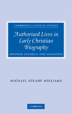Authorised Lives in Early Christian Biography: Between Eusebius and Augustine (Cambridge Classical Studies)