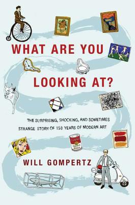 What Are You Looking At: The Surprising, Shocking, and Sometimes Strange Story of 150 Years of Modern Art