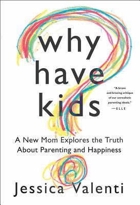 Why Have Kids: A New Mom Explores the Truth About Parenting and Happiness