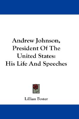 Andrew Johnson, President Of The United States: His Life And Speeches