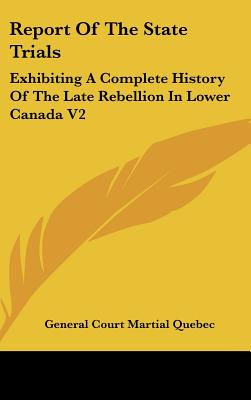 Report Of The State Trials: Exhibiting A Complete History Of The Late Rebellion In Lower Canada V2