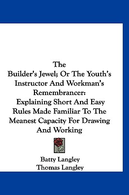 The Builder's Jewel; Or the Youth's Instructor and Workman's Remembrancer: Explaining Short and Easy Rules Made Familiar to the Meanest Capacity for D