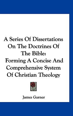 A Series Of Dissertations On The Doctrines Of The Bible: Forming A Concise And Comprehensive System Of Christian Theology