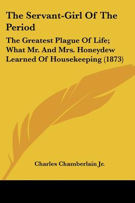 The Servant-Girl Of The Period: The Greatest Plague Of Life; What Mr. And Mrs. Honeydew Learned Of Housekeeping (1873)