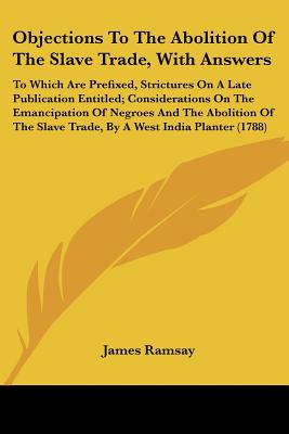 Objections To The Abolition Of The Slave Trade, With Answers: To Which Are Prefixed, Strictures On A Late Publication Entitled; Considerations On The . Slave Trade, By A West India Planter (1788)