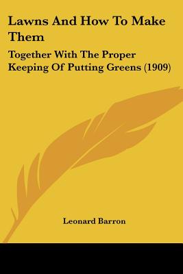 Lawns And How To Make Them: Together With The Proper Keeping Of Putting Greens (1909)