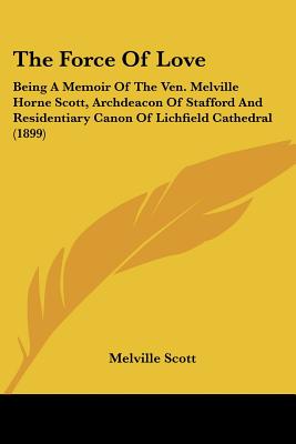 The Force Of Love: Being A Memoir Of The Ven. Melville Horne Scott, Archdeacon Of Stafford And Residentiary Canon Of Lichfield Cathedral (1899)