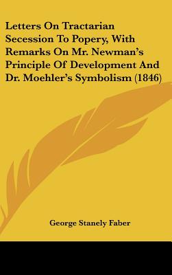 Letters On Tractarian Secession To Popery, With Remarks On Mr. Newman's Principle Of Development And Dr. Moehler's Symbolism (1846)