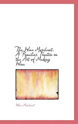 The Wine Merchant: A Familiar Treatise on the Art of Making Wine