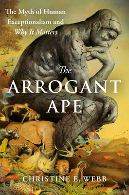 Arrogant Ape: The Myth of Human Exceptionalism and Why It Matters
